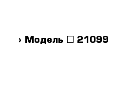  › Модель ­ 21099 